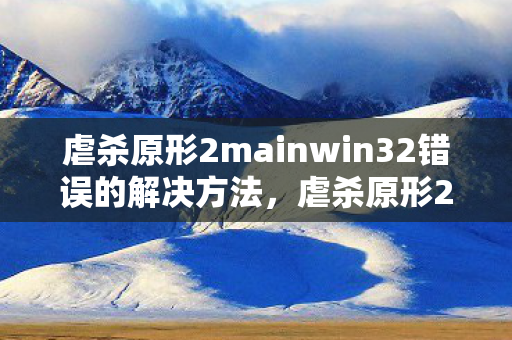 虐杀原形2mainwin32错误的解决方法，虐杀原形2，MainWin32的奇幻之旅
