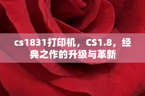 cs1831打印机，CS1.8，经典之作的升级与革新