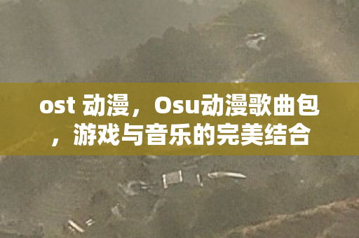 ost 动漫，Osu动漫歌曲包，游戏与音乐的完美结合