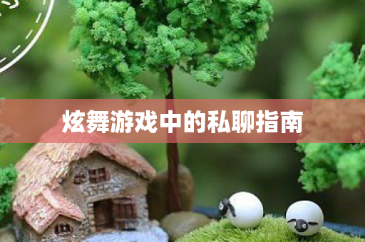 炫舞游戏中的私聊指南