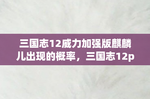 三国志12威力加强版麒麟儿出现的概率，三国志12pk，麒麟儿的传奇之旅