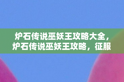 炉石传说巫妖王攻略大全，炉石传说巫妖王攻略，征服冰封之王的秘密技巧