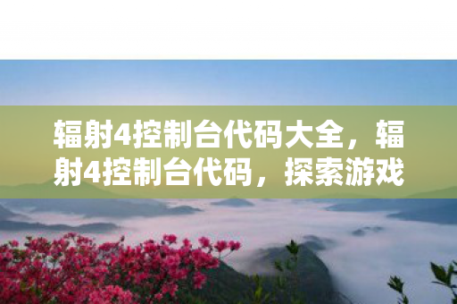 辐射4控制台代码大全，辐射4控制台代码，探索游戏内外的秘密