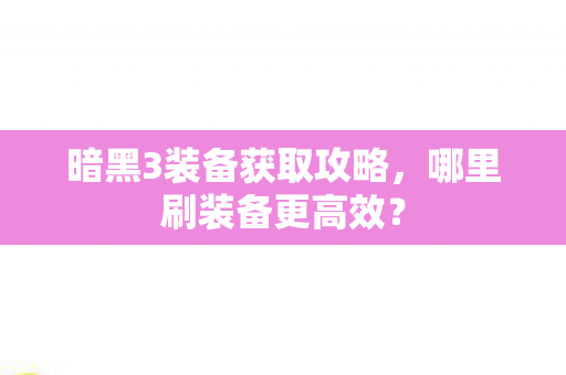 暗黑3装备获取攻略，哪里刷装备更高效？