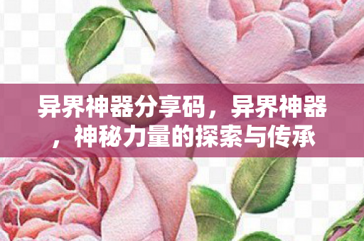 异界神器分享码，异界神器，神秘力量的探索与传承