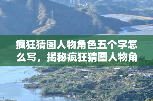 疯狂猜图人物角色五个字怎么写，揭秘疯狂猜图人物角色背后的故事—五个字揭示无尽奥秘