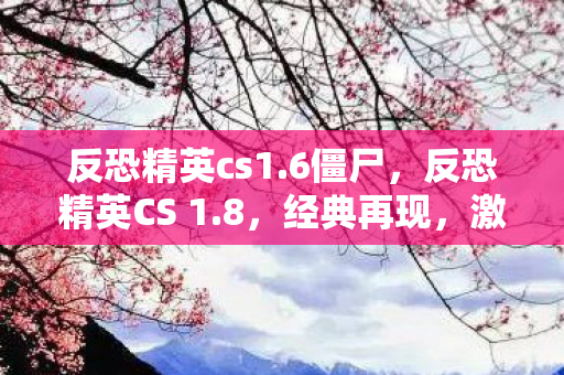 反恐精英cs1.6僵尸，反恐精英CS 1.8，经典再现，激情四溢的第一人称射击游戏