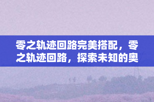 零之轨迹回路完美搭配，零之轨迹回路，探索未知的奥秘之旅