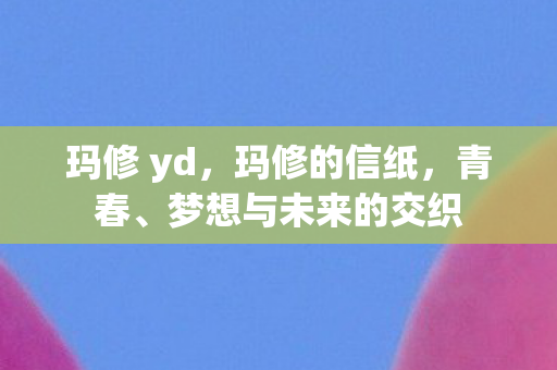 玛修 yd，玛修的信纸，青春、梦想与未来的交织