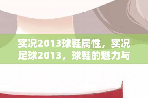 实况2013球鞋属性，实况足球2013，球鞋的魅力与选择之道