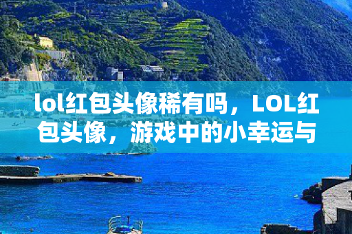 lol红包头像稀有吗，LOL红包头像，游戏中的小幸运与大乐趣