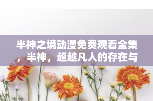 半神之境动漫免费观看全集，半神，超越凡人的存在与追求