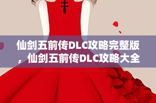 仙剑五前传DLC攻略完整版，仙剑五前传DLC攻略大全