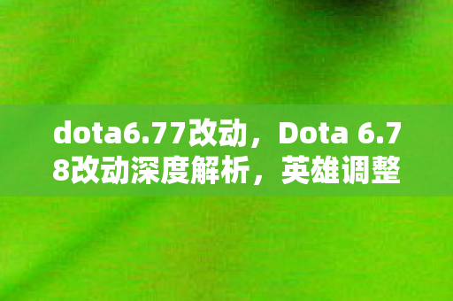 dota6.77改动，Dota 6.78改动深度解析，英雄调整、新机制与游戏平衡重塑