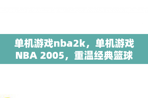 单机游戏nba2k，单机游戏NBA 2005，重温经典篮球的魅力时光