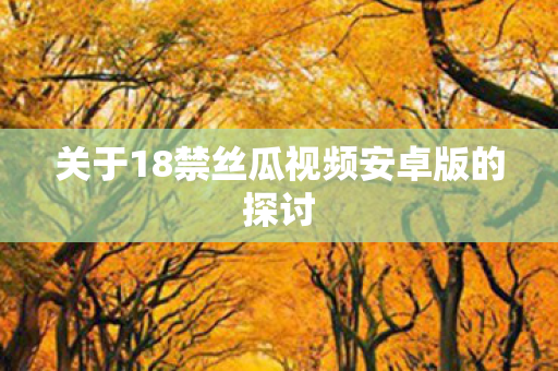 关于18禁丝瓜视频安卓版的探讨