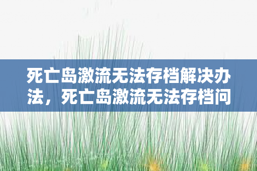 死亡岛激流无法存档解决办法，死亡岛激流无法存档问题解析与解决方案