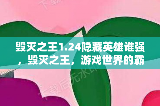 毁灭之王1.24隐藏英雄谁强，毁灭之王，游戏世界的霸主传奇 1.10版本全新升级解析