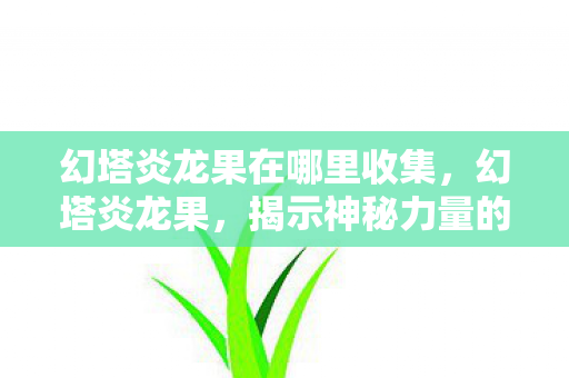 幻塔炎龙果在哪里收集，幻塔炎龙果，揭示神秘力量的源泉