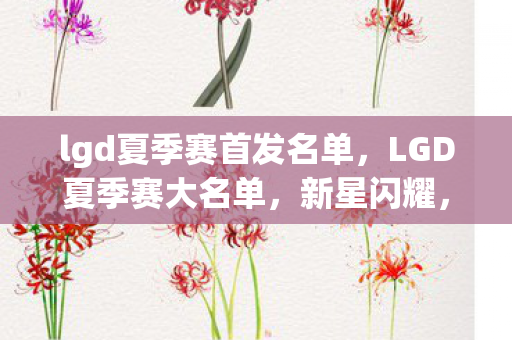 lgd夏季赛首发名单，LGD夏季赛大名单，新星闪耀，期待再度登顶