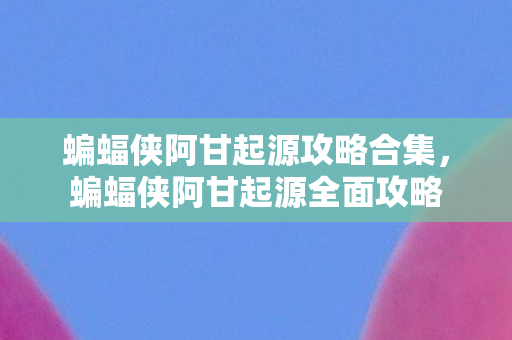 蝙蝠侠阿甘起源攻略合集，蝙蝠侠阿甘起源全面攻略