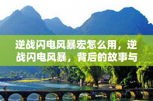 逆战闪电风暴宏怎么用，逆战闪电风暴，背后的故事与未来展望