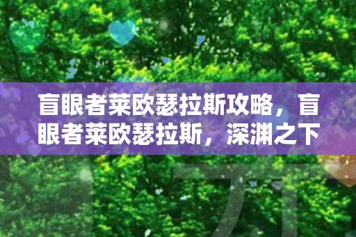 盲眼者莱欧瑟拉斯攻略，盲眼者莱欧瑟拉斯，深渊之下隐藏的智慧与力量