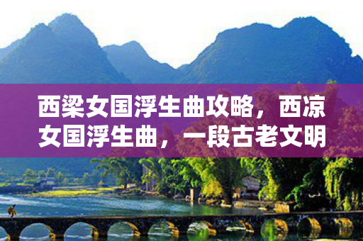 西梁女国浮生曲攻略，西凉女国浮生曲，一段古老文明的传奇之旅