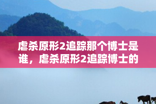 虐杀原形2追踪那个博士是谁，虐杀原形2追踪博士的冒险之旅