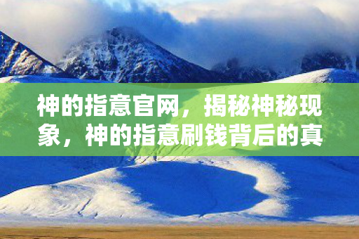 神的指意官网，揭秘神秘现象，神的指意刷钱背后的真相