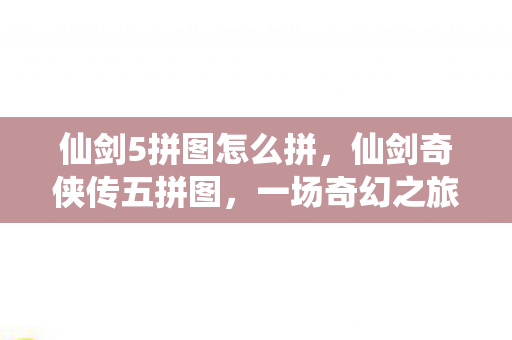 仙剑5拼图怎么拼，仙剑奇侠传五拼图，一场奇幻之旅的解密与探索