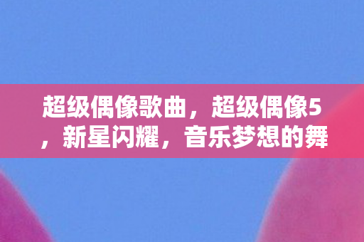 超级偶像歌曲，超级偶像5，新星闪耀，音乐梦想的舞台