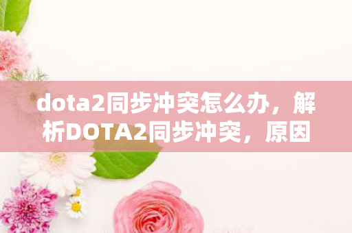 dota2同步冲突怎么办，解析DOTA2同步冲突，原因、影响与解决方案