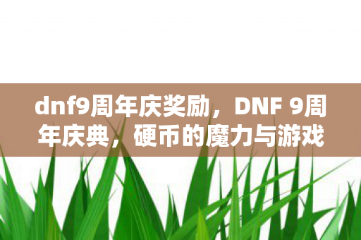 dnf9周年庆奖励，DNF 9周年庆典，硬币的魔力与游戏世界的狂欢