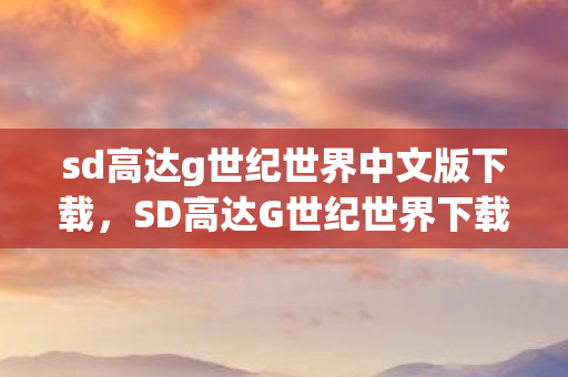 sd高达g世纪世界中文版下载，SD高达G世纪世界下载指南，探索无尽的机动战士世界