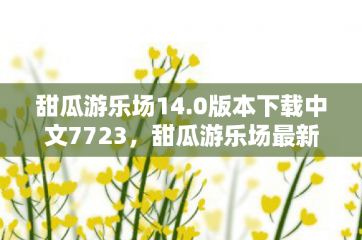 甜瓜游乐场14.0版本下载中文7723，甜瓜游乐场最新版下载攻略，如何获取甜瓜游乐场14.0版本？