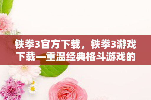 铁拳3官方下载，铁拳3游戏下载—重温经典格斗游戏的绝佳体验