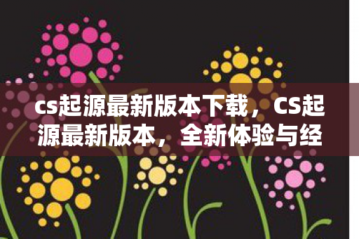 cs起源最新版本下载，CS起源最新版本，全新体验与经典再现
