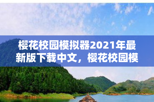 樱花校园模拟器2021年最新版下载中文，樱花校园模拟器，探索未知世界的全新篇章—XXXX年最新版下载攻略