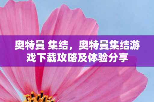 奥特曼 集结，奥特曼集结游戏下载攻略及体验分享