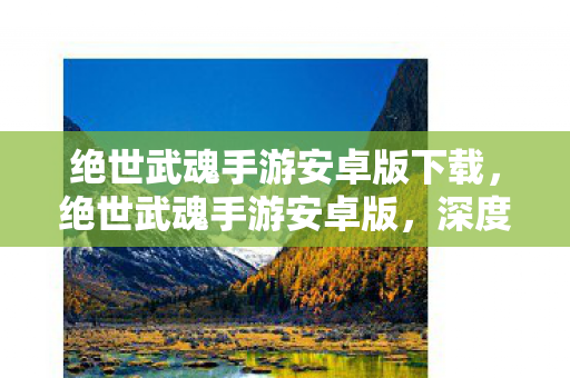 绝世武魂手游安卓版下载，绝世武魂手游安卓版，深度体验与独特魅力