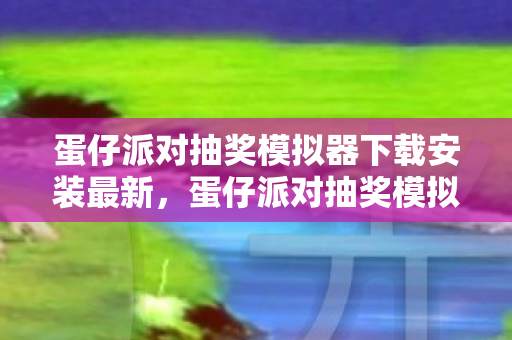 蛋仔派对抽奖模拟器下载安装最新，蛋仔派对抽奖模拟器，体验激情与好运的碰撞