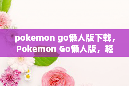 pokemon go懒人版下载，Pokemon Go懒人版，轻松玩转精灵世界的秘诀
