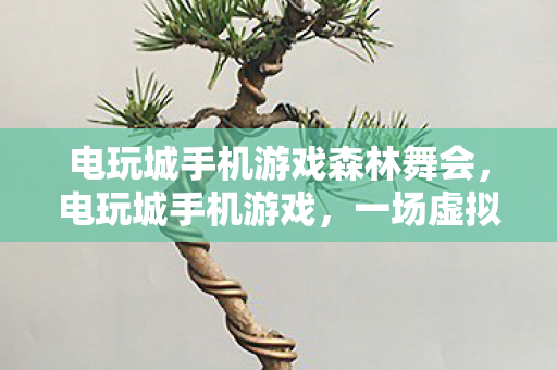 电玩城手机游戏森林舞会，电玩城手机游戏，一场虚拟世界的冒险之旅