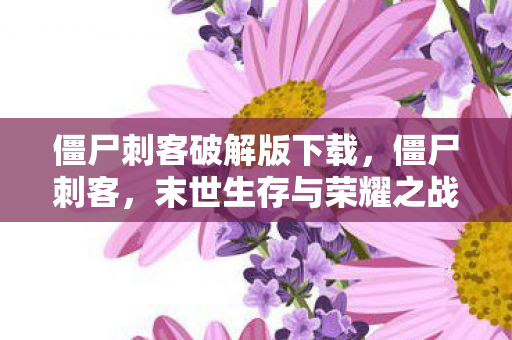 僵尸刺客破解版下载，僵尸刺客，末世生存与荣耀之战