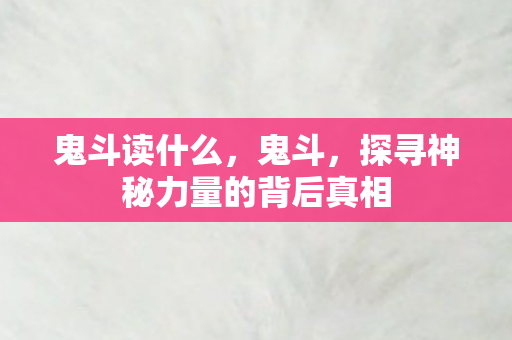 鬼斗读什么，鬼斗，探寻神秘力量的背后真相