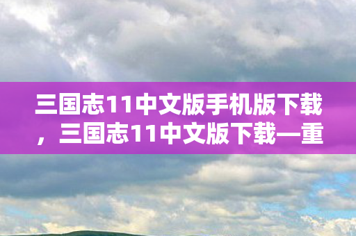 三国志11中文版手机版下载，三国志11中文版下载—重温经典战略游戏的魅力