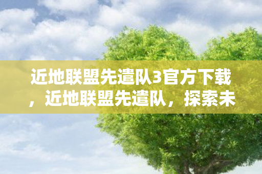 近地联盟先遣队3官方下载，近地联盟先遣队，探索未知领域的先锋力量