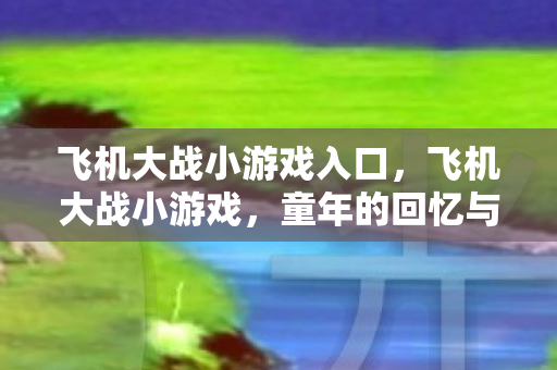 飞机大战小游戏入口，飞机大战小游戏，童年的回忆与现代的重燃