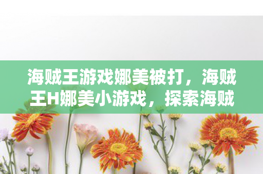 海贼王游戏娜美被打，海贼王H娜美小游戏，探索海贼世界的冒险之旅